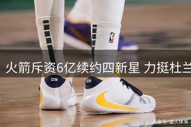 火箭斥资6亿续约四新星 力挺杜兰特争冠阿门获肥约